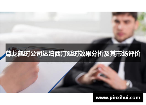 尊龙凯时公司达泊西汀延时效果分析及其市场评价