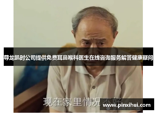 尊龙凯时公司提供免费耳鼻喉科医生在线咨询服务解答健康疑问